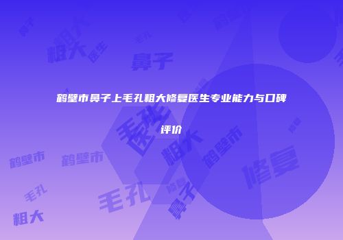 鹤壁市鼻子上毛孔粗大修复医生专业能力与口碑评价