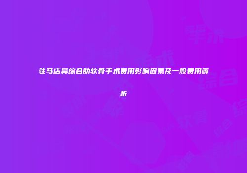 驻马店鼻综合肋软骨手术费用影响因素及一般费用解析