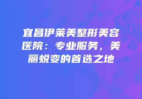 宜昌伊莱美整形美容医院：专业服务，美丽蜕变的首选之地