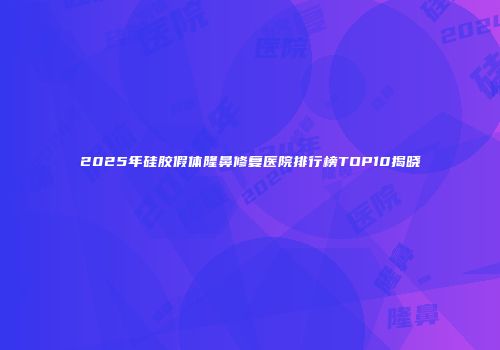 2025年硅胶假体隆鼻修复医院排行榜TOP10揭晓