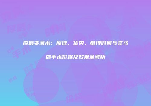 厚唇变薄术：原理、优势、维持时间与驻马店手术价格及效果全解析