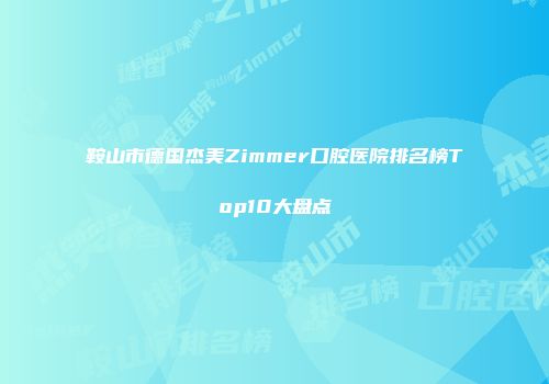 鞍山市德国杰美Zimmer口腔医院排名榜Top10大盘点