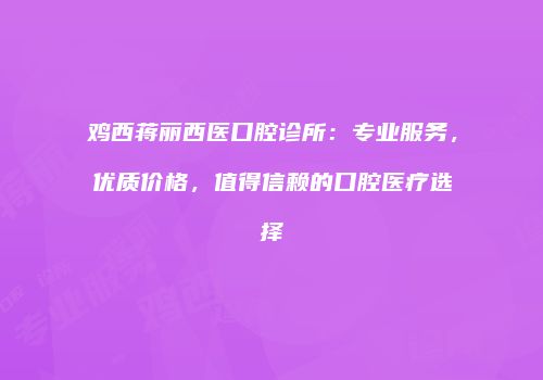 鸡西蒋丽西医口腔诊所：专业服务，优质价格，值得信赖的口腔医疗选择