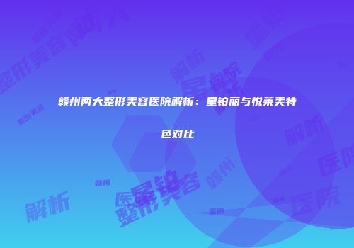 赣州两大整形美容医院解析：星铂丽与悦莱美特色对比