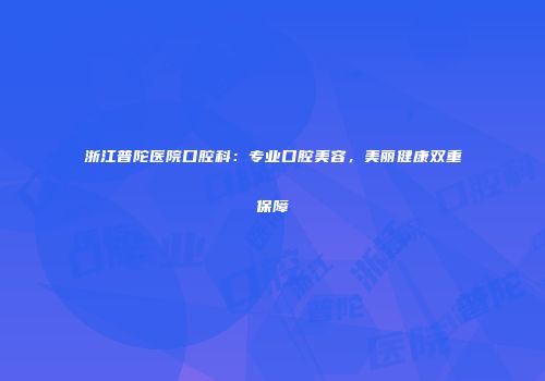 浙江普陀医院口腔科：专业口腔美容，美丽健康双重保障