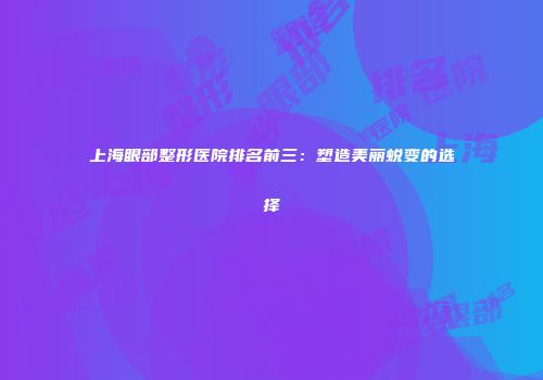 上海眼部整形医院排名前三：塑造美丽蜕变的选择