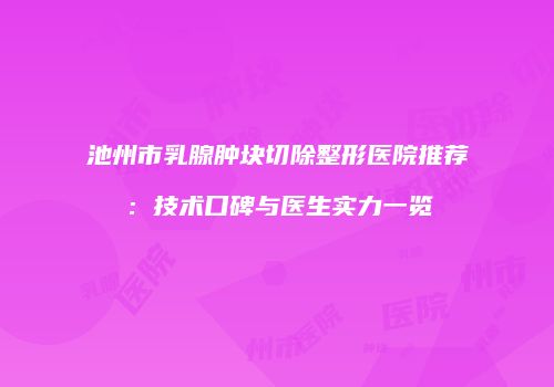 池州市乳腺肿块切除整形医院推荐：技术口碑与医生实力一览