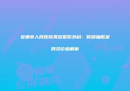 安康市人民医院美容整形外科：臀部抽脂案例及价格解析