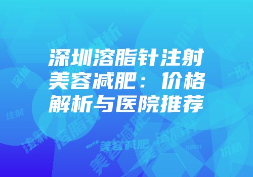 深圳溶脂针注射美容减肥：价格解析与医院推荐