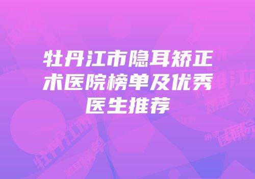 牡丹江市隐耳矫正术医院榜单及优秀医生推荐