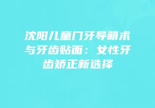 沈阳儿童门牙导萌术与牙齿贴面：女性牙齿矫正新选择