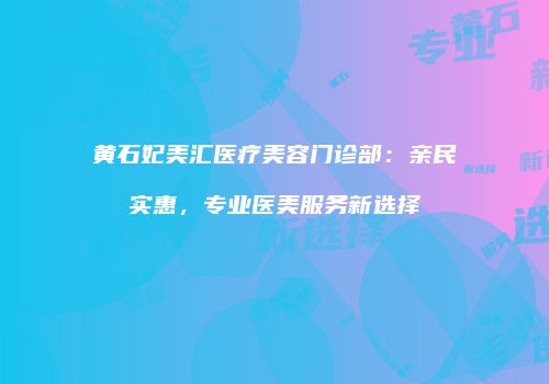 黄石妃美汇医疗美容门诊部：亲民实惠，专业医美服务新选择