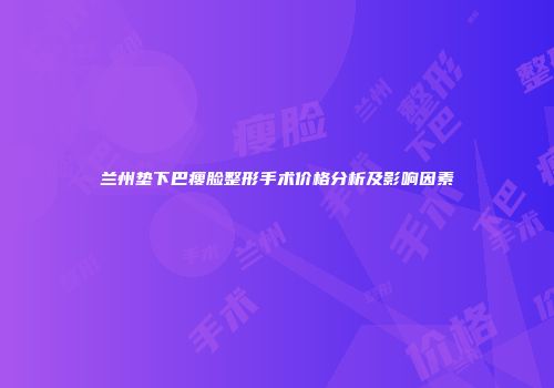 兰州垫下巴瘦脸整形手术价格分析及影响因素