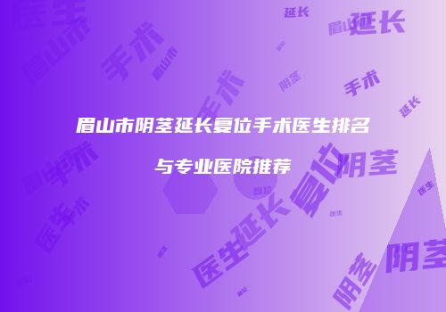 眉山市阴茎延长复位手术医生排名与专业医院推荐