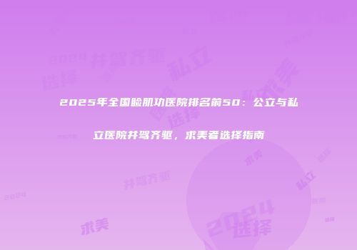 2025年全国睑肌功医院排名前50：公立与私立医院并驾齐驱，求美者选择指南