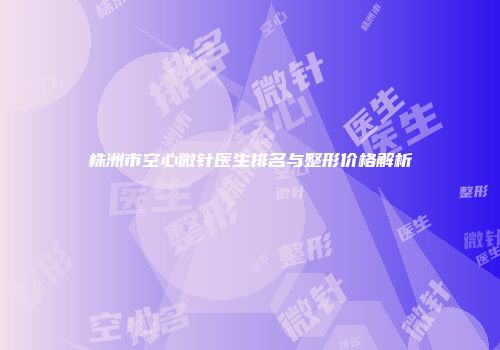 株洲市空心微针医生排名与整形价格解析