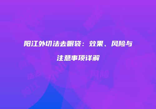 阳江外切法去眼袋：效果、风险与注意事项详解