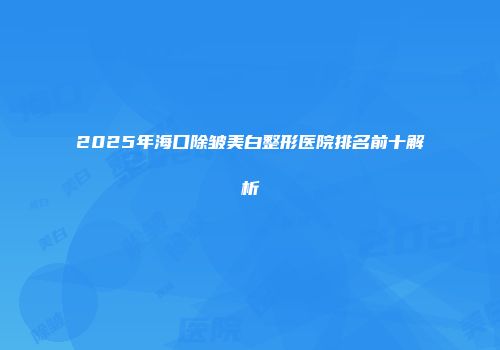2025年海口除皱美白整形医院排名前十解析