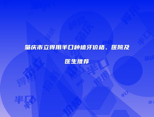 肇庆市立得用半口种植牙价格、医院及医生推荐