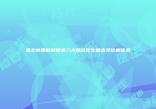 淮北市重睑修复术八大知名医生盘点及价格信息