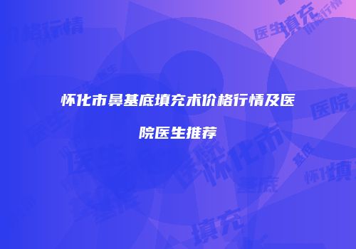 怀化市鼻基底填充术价格行情及医院医生推荐