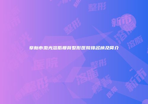 阜新市激光溶脂瘦背整形医院排名榜及简介