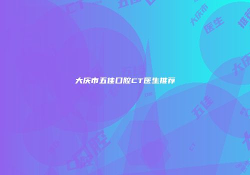 大庆市五佳口腔CT医生推荐