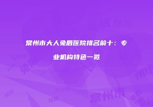 常州市大人兔唇医院排名前十：专业机构特色一览