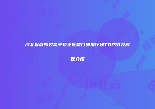 河北省唇腭裂鼻子矫正医院口碑排行榜TOP10及名医介绍