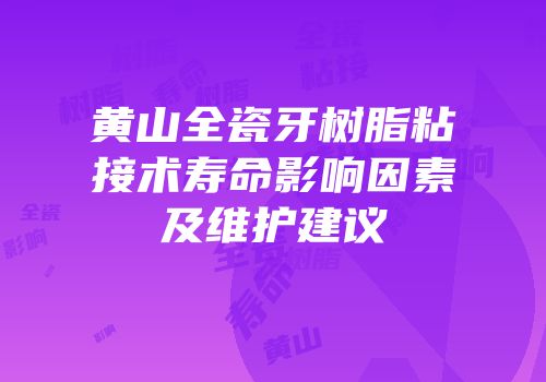 黄山全瓷牙树脂粘接术寿命影响因素及维护建议