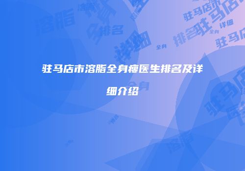 驻马店市溶脂全身瘦医生排名及详细介绍