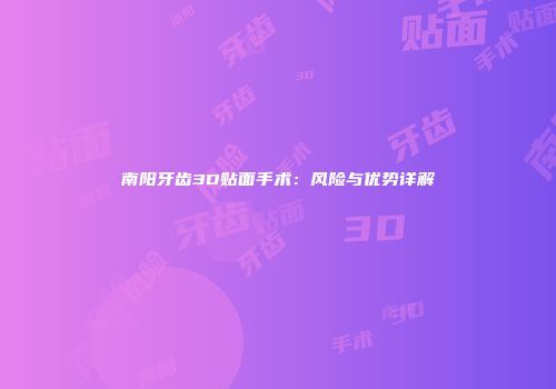 南阳牙齿3D贴面手术：风险与优势详解