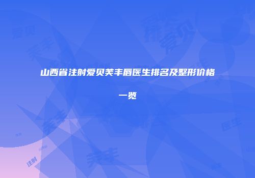 山西省注射爱贝芙丰唇医生排名及整形价格一览