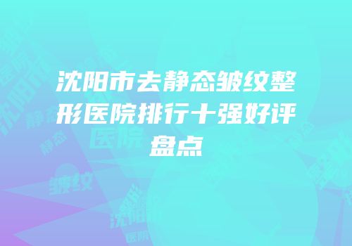 沈阳市去静态皱纹整形医院排行十强好评盘点