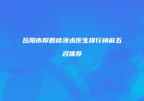 岳阳市厚唇修薄术医生排行榜前五名推荐