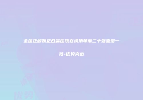 全国正颌矫正凸嘴医院在榜清单前二十强靠谱一览-优势突出