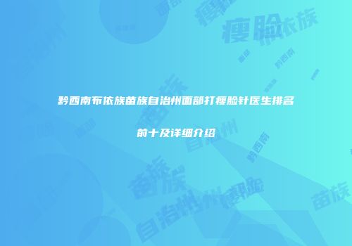 黔西南布依族苗族自治州面部打瘦脸针医生排名前十及详细介绍