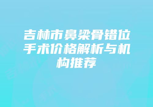 吉林市鼻梁骨错位手术价格解析与机构推荐
