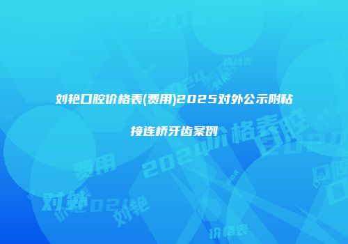 刘艳口腔价格表(费用)2025对外公示附粘接连桥牙齿案例
