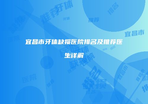 宜昌市牙体缺损医院排名及推荐医生详解