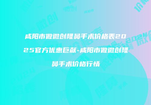 咸阳市做微创隆鼻手术价格表2025官方优惠巨献-咸阳市做微创隆鼻手术价格行情