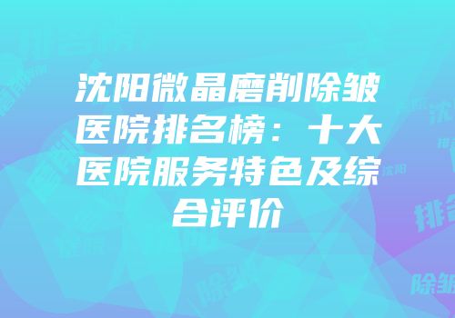沈阳微晶磨削除皱医院排名榜：十大医院服务特色及综合评价