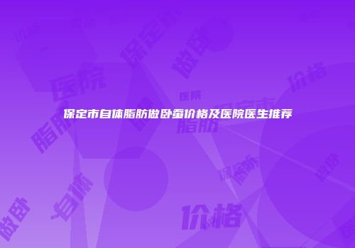 保定市自体脂肪做卧蚕价格及医院医生推荐