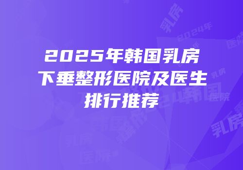 2025年韩国乳房下垂整形医院及医生排行推荐