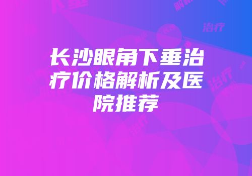 长沙眼角下垂治疗价格解析及医院推荐