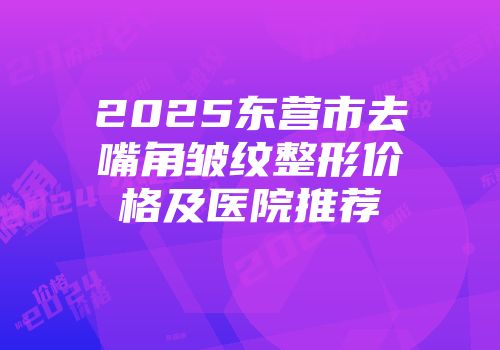2025东营市去嘴角皱纹整形价格及医院推荐