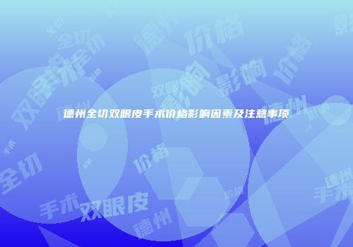 德州全切双眼皮手术价格影响因素及注意事项