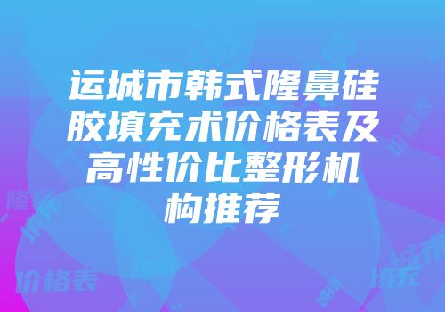 运城市韩式隆鼻硅胶填充术价格表及高性价比整形机构推荐