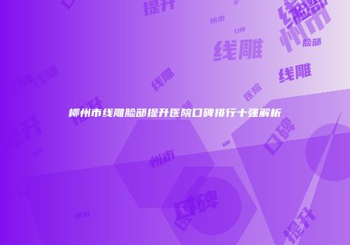 柳州市线雕脸部提升医院口碑排行十强解析