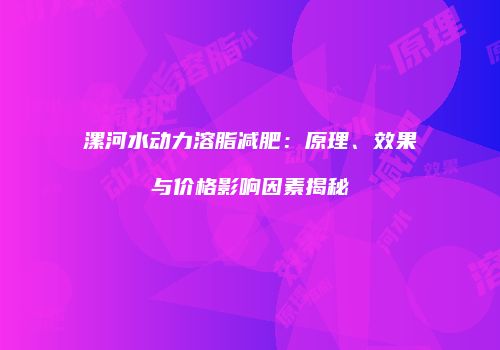 漯河水动力溶脂减肥：原理、效果与价格影响因素揭秘